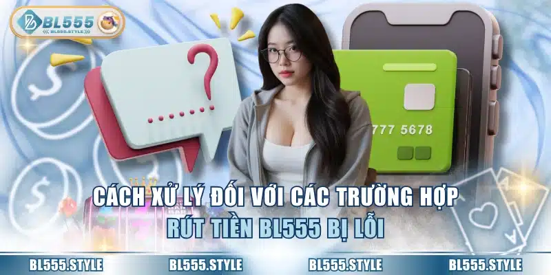 Cách xử lý đối với các trường hợp rút tiền BL555 bị lỗi