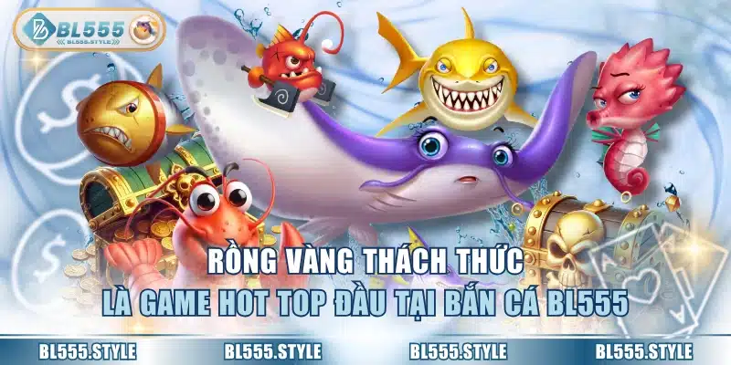 Rồng vàng thách thức là game hot top đầu tại bắn cá BL555